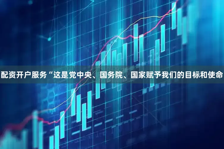 配资开户服务“这是党中央、国务院、国家赋予我们的目标和使命