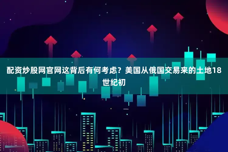 配资炒股网官网这背后有何考虑？美国从俄国交易来的土地18世纪初