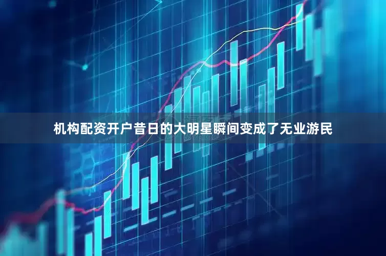 机构配资开户昔日的大明星瞬间变成了无业游民