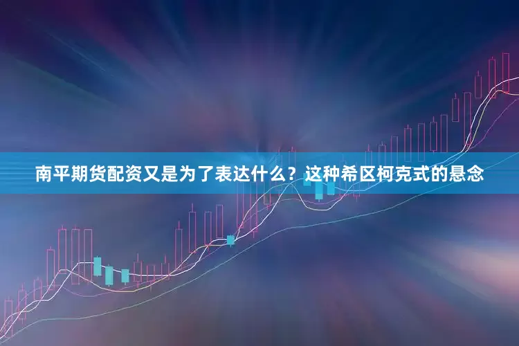 南平期货配资又是为了表达什么？这种希区柯克式的悬念