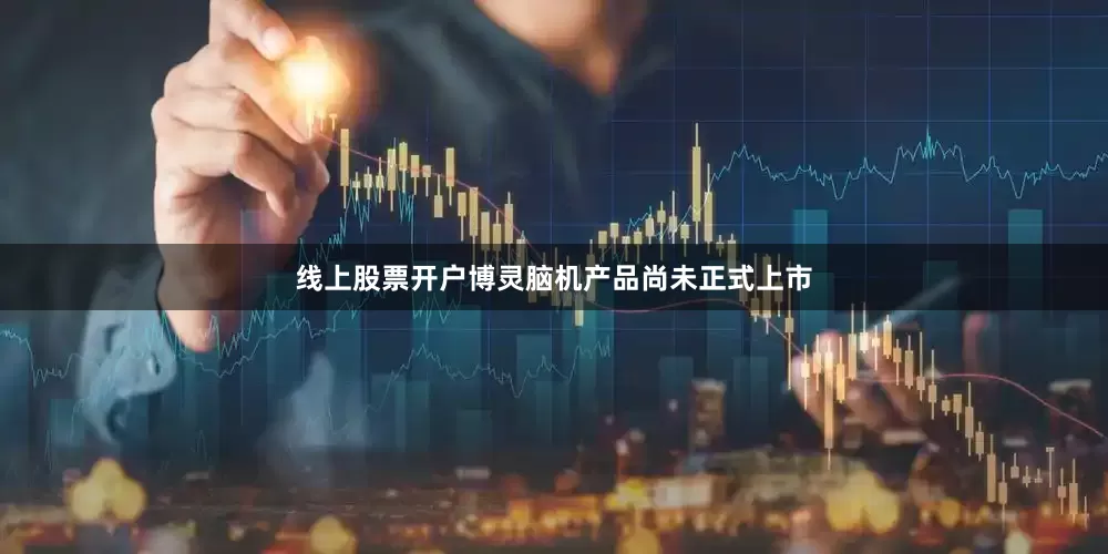 线上股票开户博灵脑机产品尚未正式上市