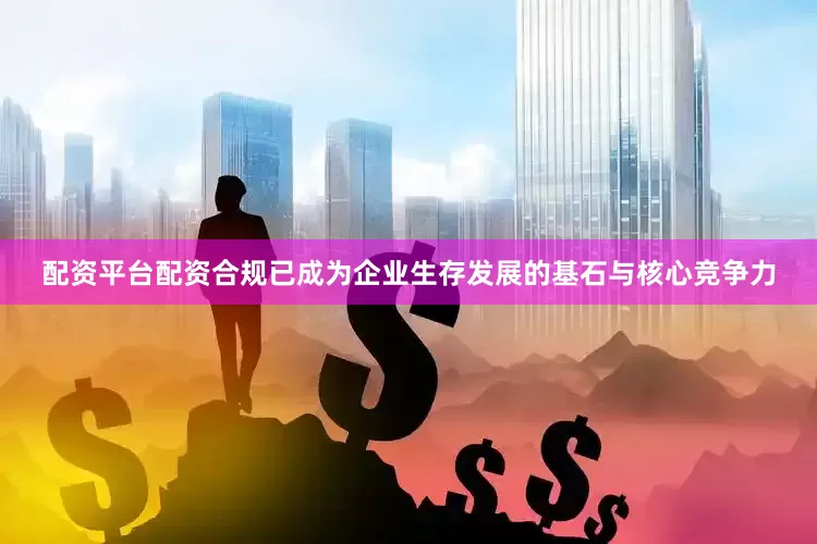 配资平台配资合规已成为企业生存发展的基石与核心竞争力
