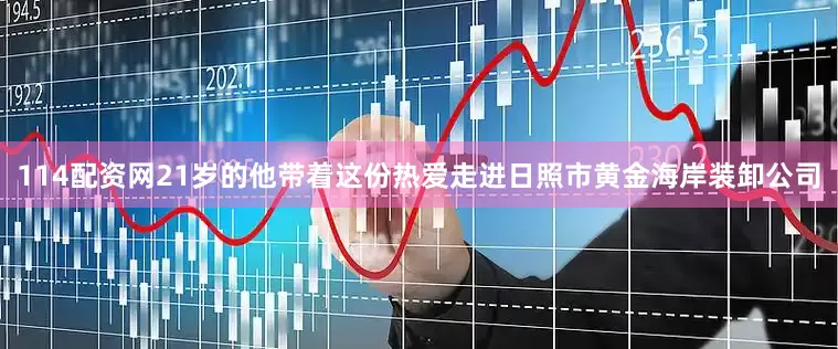 114配资网21岁的他带着这份热爱走进日照市黄金海岸装卸公司