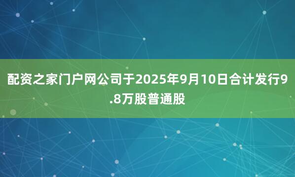 配资之家门户网公司于2025年9月10日合计发行9.8万股普通股