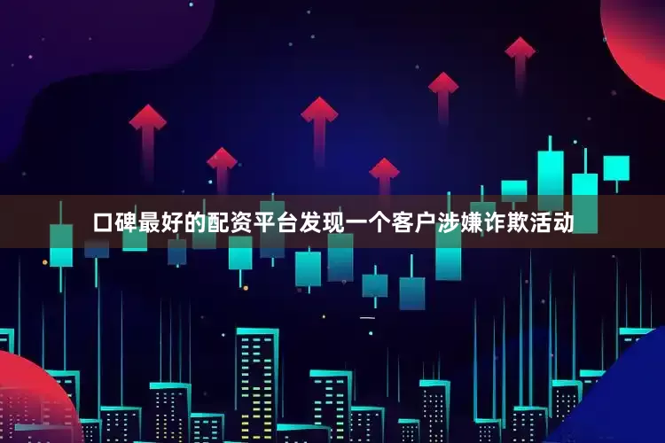 口碑最好的配资平台发现一个客户涉嫌诈欺活动