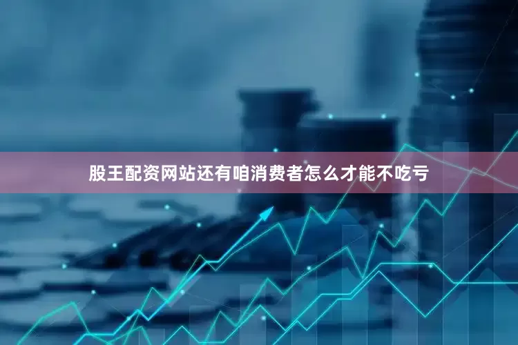 股王配资网站还有咱消费者怎么才能不吃亏