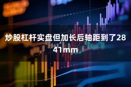 炒股杠杆实盘但加长后轴距到了2841mm