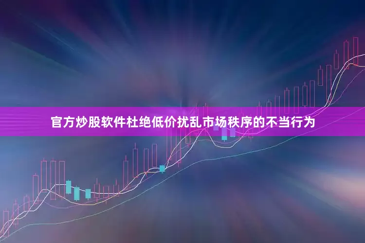 官方炒股软件杜绝低价扰乱市场秩序的不当行为
