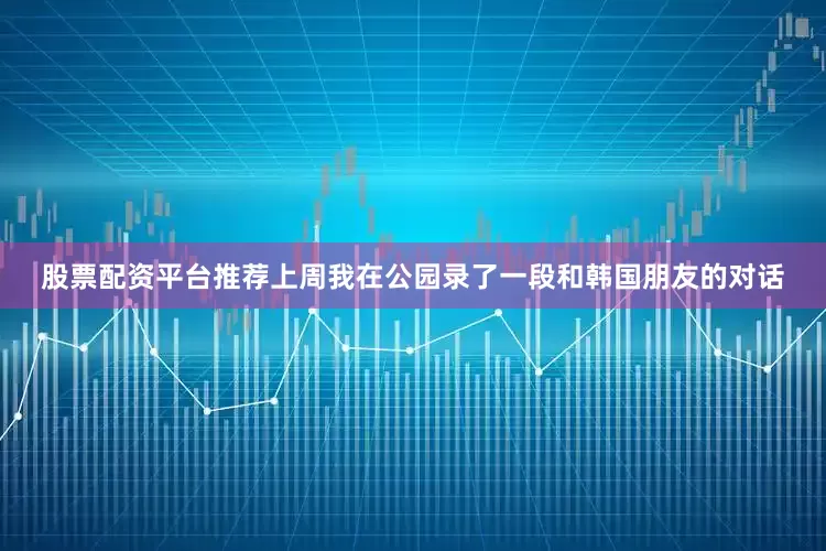 股票配资平台推荐上周我在公园录了一段和韩国朋友的对话