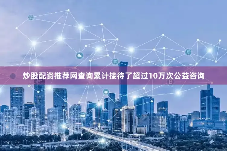 炒股配资推荐网查询累计接待了超过10万次公益咨询