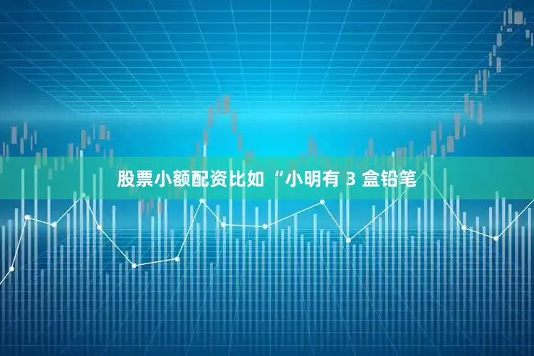 股票小额配资比如 “小明有 3 盒铅笔