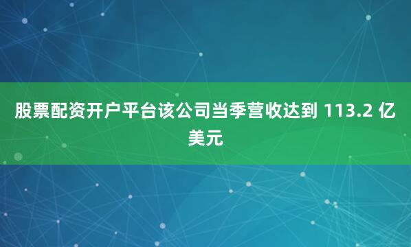 股票配资开户平台该公司当季营收达到 113.2 亿美元