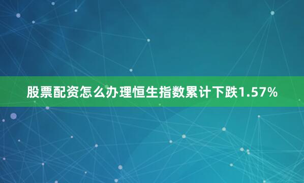 股票配资怎么办理恒生指数累计下跌1.57%
