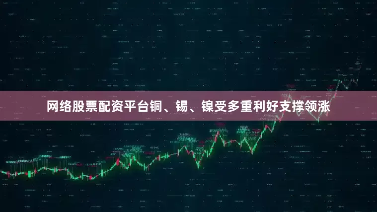 网络股票配资平台铜、锡、镍受多重利好支撑领涨