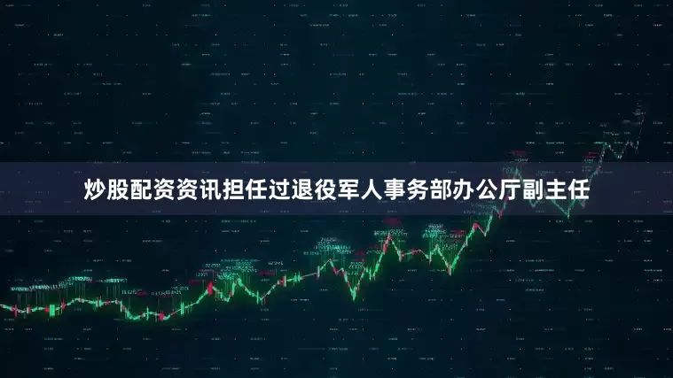炒股配资资讯担任过退役军人事务部办公厅副主任