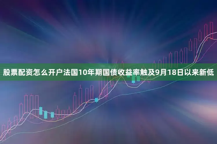 股票配资怎么开户法国10年期国债收益率触及9月18日以来新低