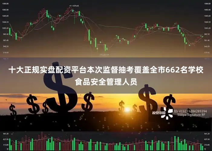 十大正规实盘配资平台本次监督抽考覆盖全市662名学校食品安全管理人员