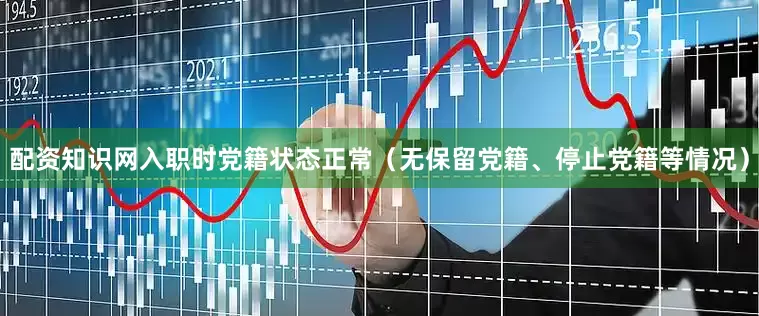 配资知识网入职时党籍状态正常（无保留党籍、停止党籍等情况）