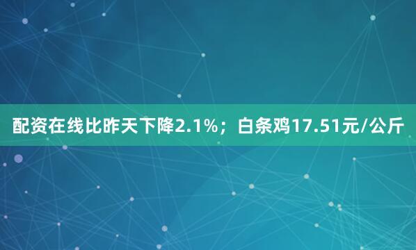 配资在线比昨天下降2.1%；白条鸡17.51元/公斤