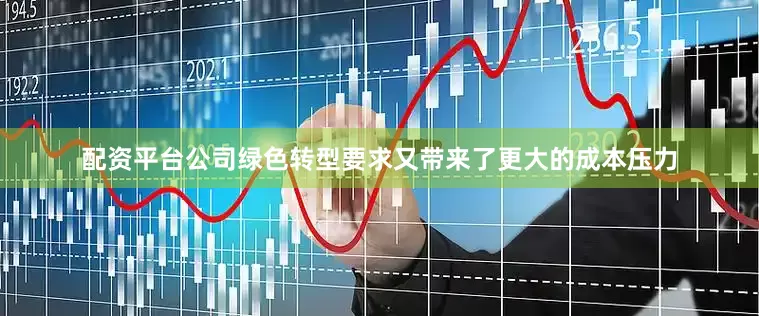 配资平台公司绿色转型要求又带来了更大的成本压力