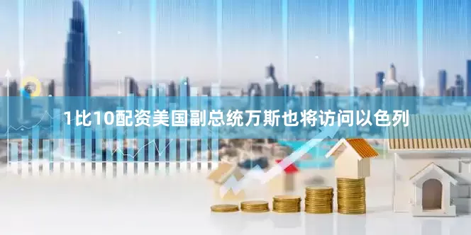 1比10配资美国副总统万斯也将访问以色列