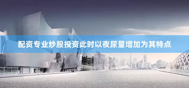 配资专业炒股投资此时以夜尿量增加为其特点